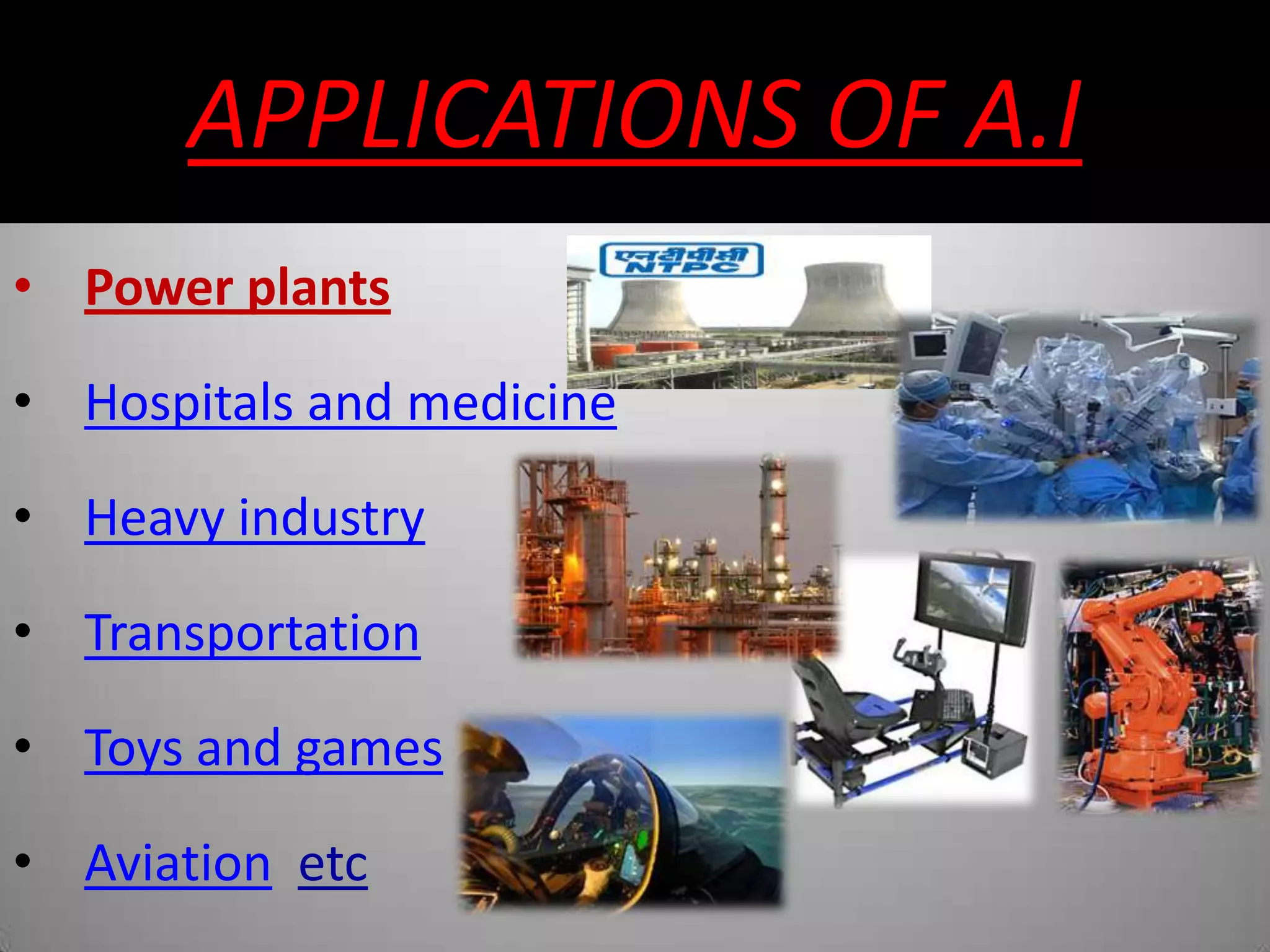 APPLICATIONS OF A.I
• Power plants
• Hospitals and medicine
• Heavy industry
• Transportation
• Toys and games
• Aviation etc
 