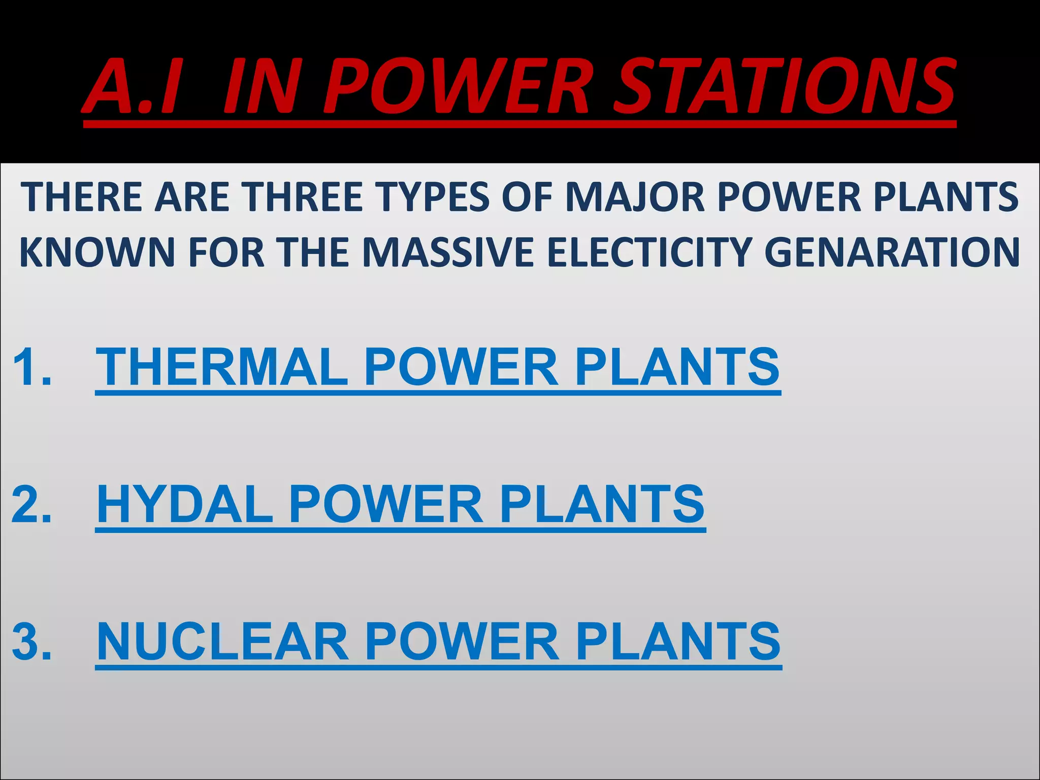A.I IN POWER STATIONS
THERE ARE THREE TYPES OF MAJOR POWER PLANTS
KNOWN FOR THE MASSIVE ELECTICITY GENARATION
1. THERMAL POWER PLANTS
2. HYDAL POWER PLANTS
3. NUCLEAR POWER PLANTS
 