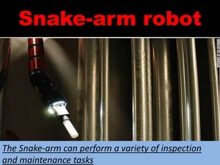 Snake-arm robot
.
The Snake-arm can perform a variety of inspection
and maintenance tasks
 