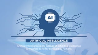 ARTIFICIAL INTELLIGENCE
Artificial Intelligence is the science of exhibiting intelligence
by machine currently achieved by humans.
 