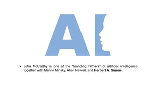  John McCarthy is one of the "founding fathers" of artificial intelligence,
together with Marvin Minsky, Allen Newell, and Herbert A. Simon.
 