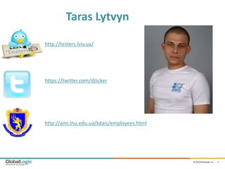 Taras Lytvyn

http://testers.lviv.ua/




https://twitter.com/djlicker




http://ami.lnu.edu.ua/kdais/employees.html




                                             © 2012GlobalLogic Inc.   1
 