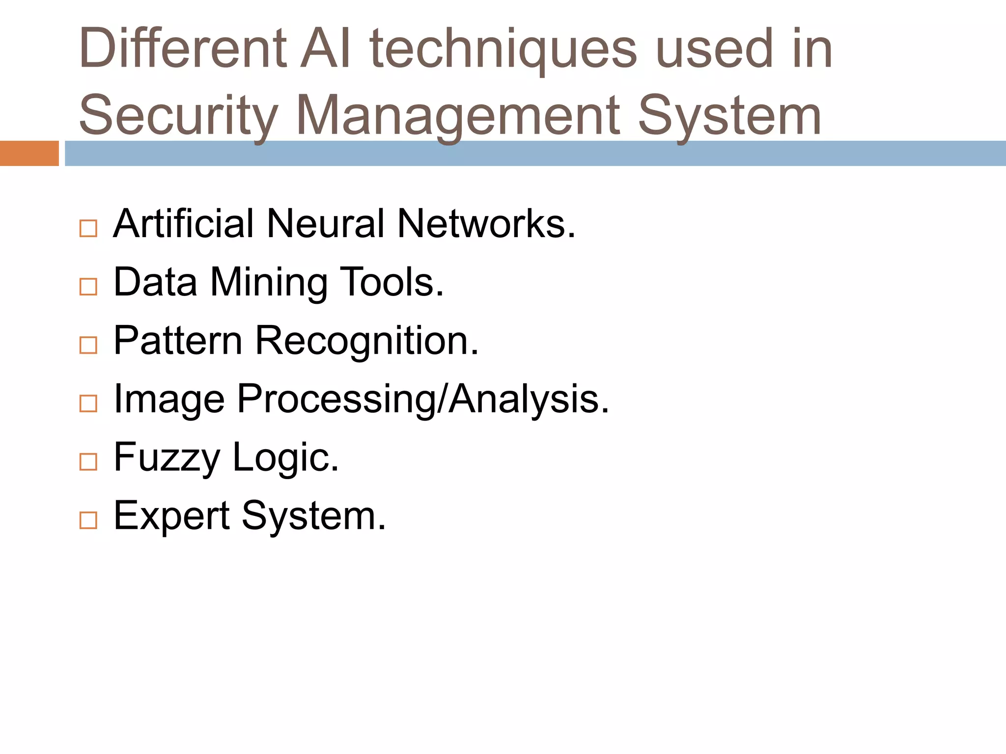Different AI techniques used in
Security Management System
 Artificial Neural Networks.
 Data Mining Tools.
 Pattern Recognition.
 Image Processing/Analysis.
 Fuzzy Logic.
 Expert System.
 