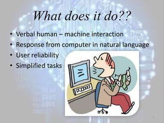 What does it do??
• Verbal human – machine interaction
• Response from computer in natural language
• User reliability
• Simplified tasks
5
 