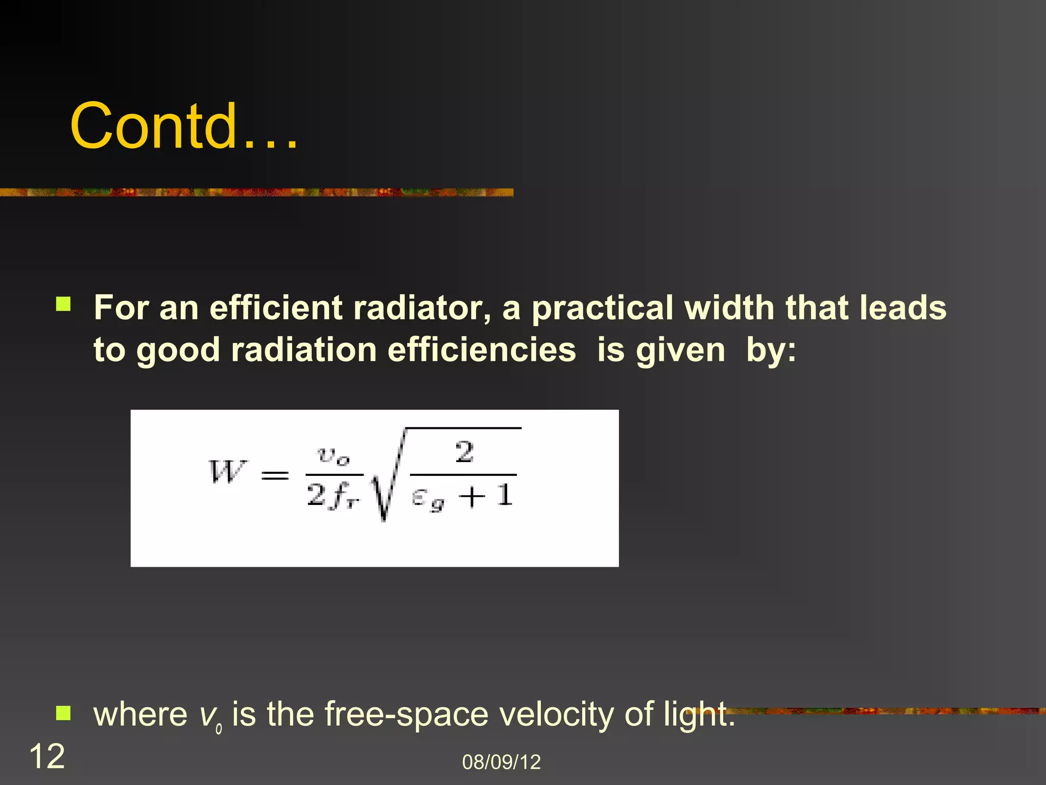 Contd…

    For an efficient radiator, a practical width that leads
     to good radiation efficiencies is given by:




    where vo is the free-space velocity of light.

12                            8/9/2012
 