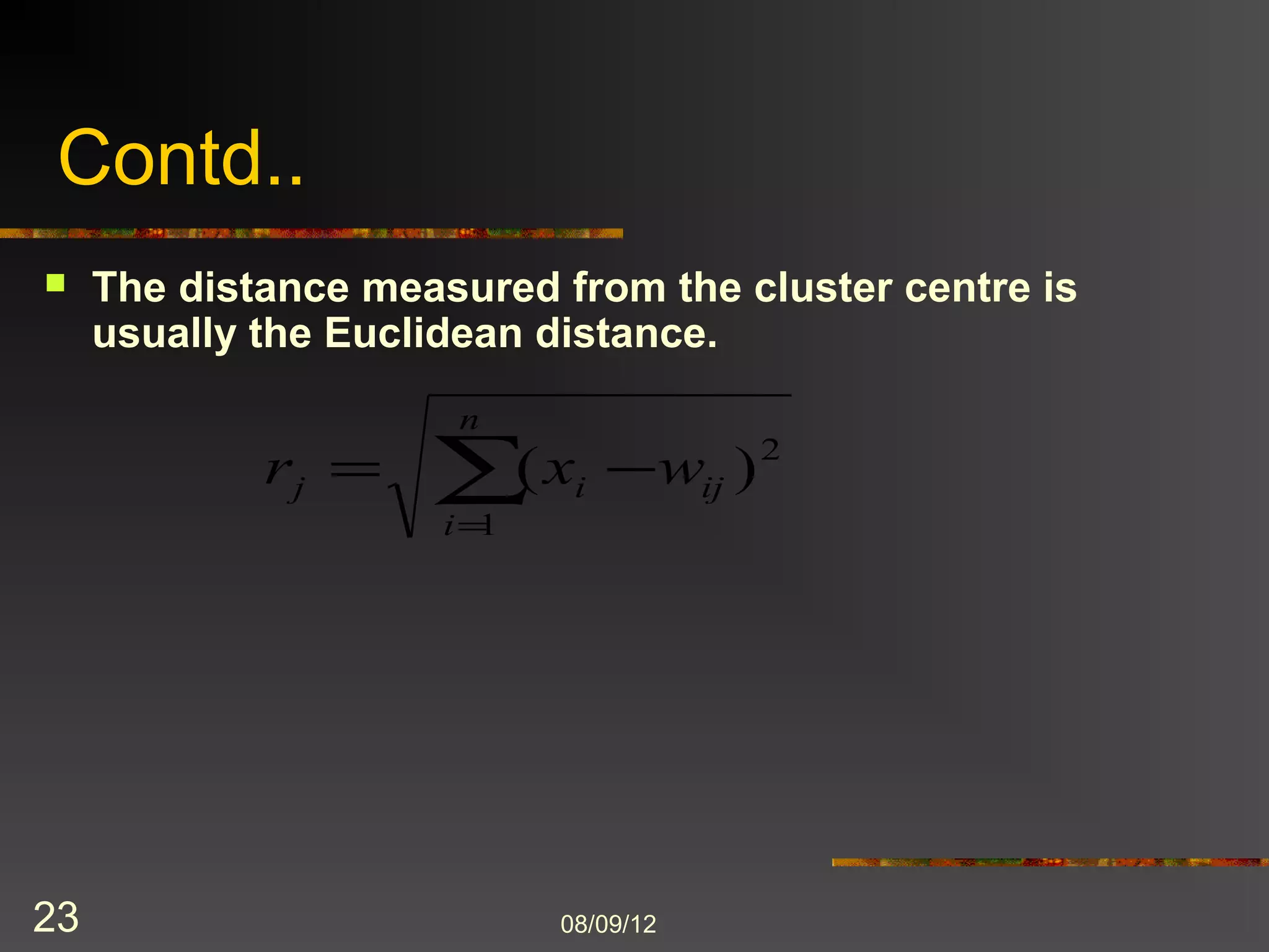 Contd..
    The distance measured from the cluster centre is
     usually the Euclidean distance.
                      n
             rj             ( xi         wij ) 2
                      i 1




23                            8/9/2012
 