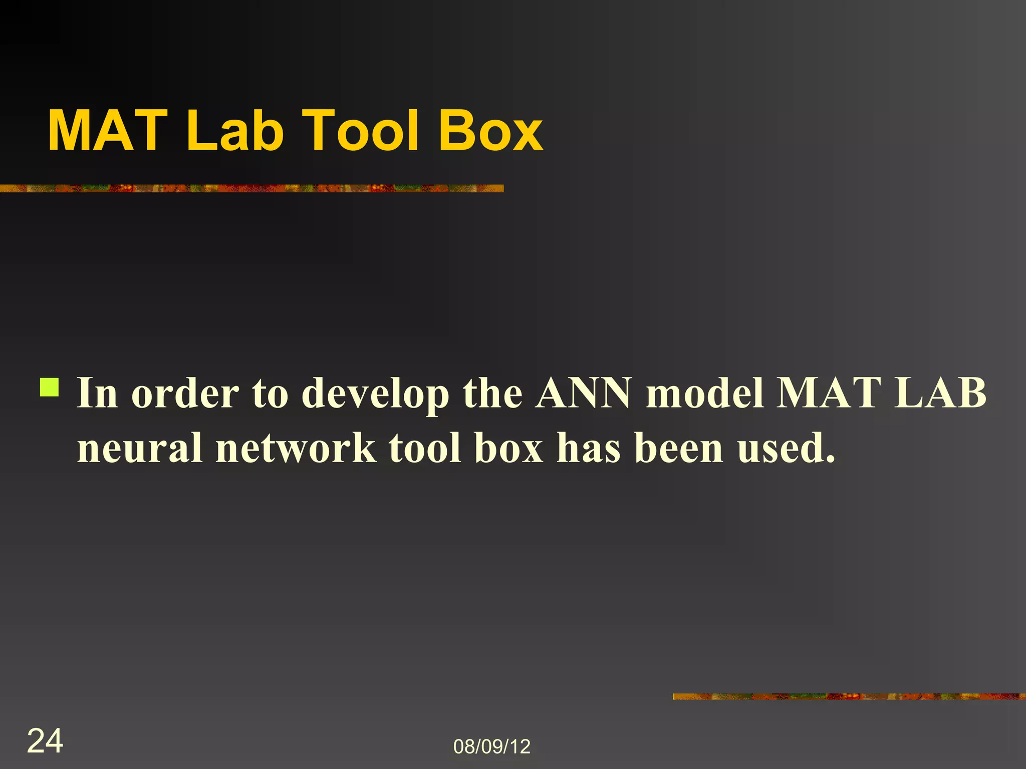 MAT Lab Tool Box



    In order to develop the ANN model MAT LAB
     neural network tool box has been used.




24                    8/9/2012
 