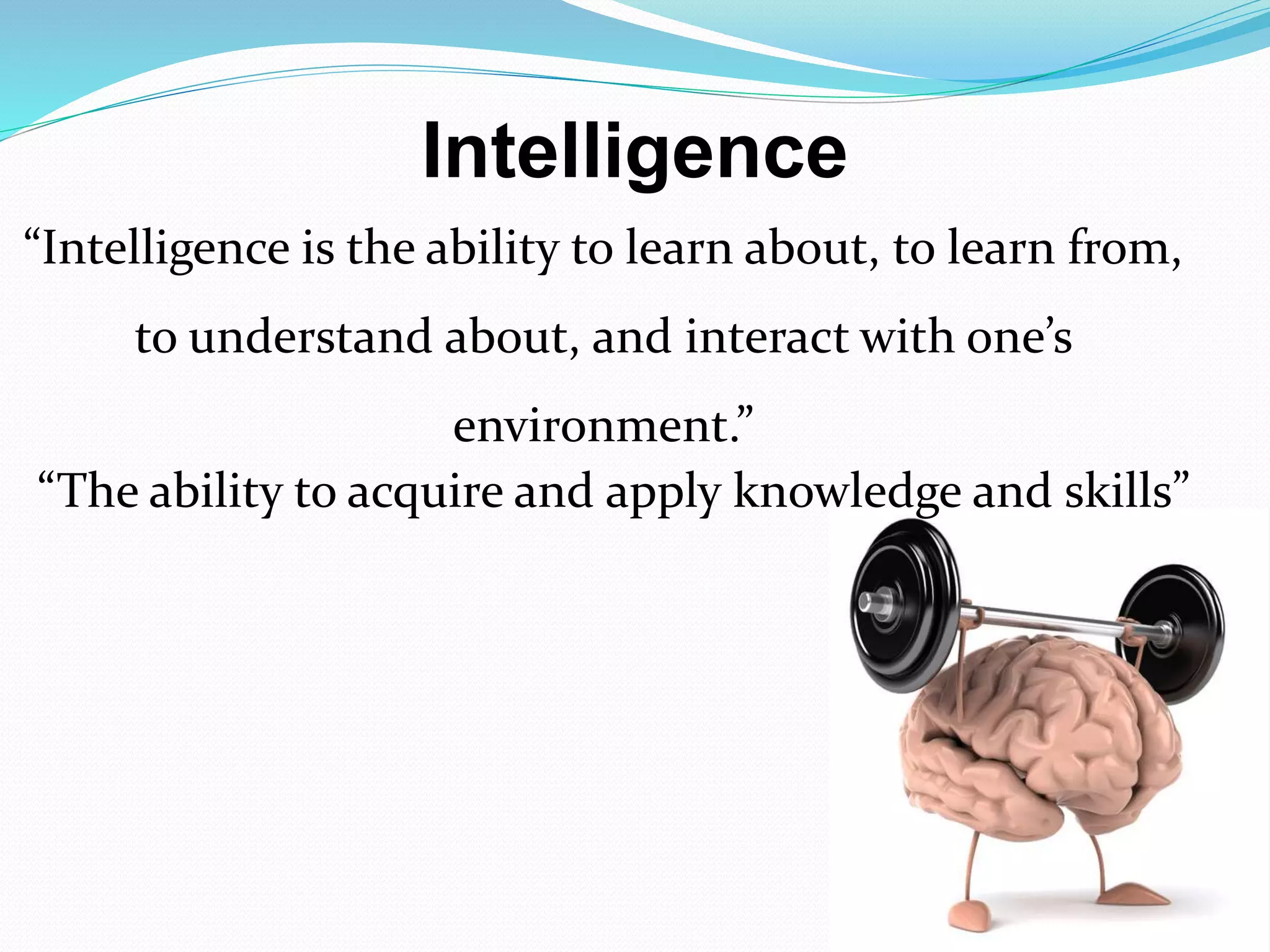 “Intelligence is the ability to learn about, to learn from,
to understand about, and interact with one’s
environment.”
“The ability to acquire and apply knowledge and skills”
Intelligence
 
