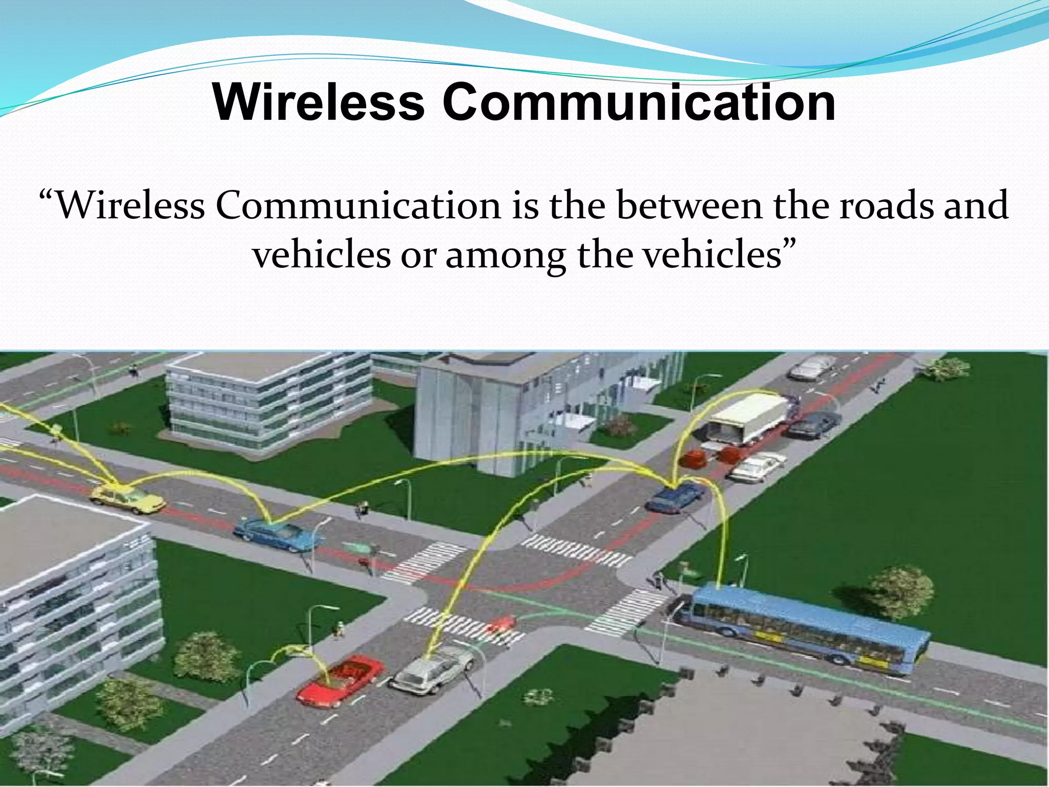 Wireless Communication
“Wireless Communication is the between the roads and
vehicles or among the vehicles”
 