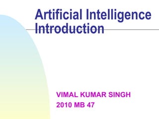 Artificial Intelligence Introduction VIMAL KUMAR SINGH 2010 MB 47 
