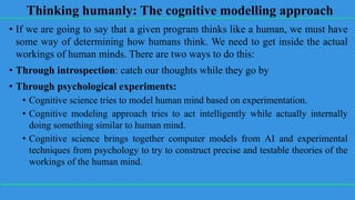 Thinking humanly: The cognitive modelling approach
• If we are going to say that a given program thinks like a human, we m...