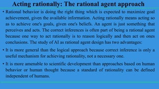 Acting rationally: The rational agent approach
• Rational behavior is doing the right thing which is expected to maximize ...