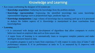 Knowledge and Learning
• Key issues confronting the designer of AI system are:
• Knowledge acquisition: Gathering the know...