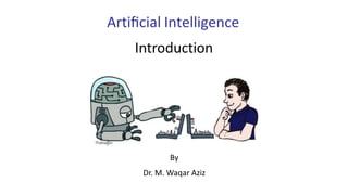 Artiﬁcial Intelligence
Introduction
By
Dr. M. Waqar Aziz
 