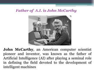 Father of A.I. is John McCarthy
John McCarthy, an American computer scientist
pioneer and inventor, was known as the fathe...