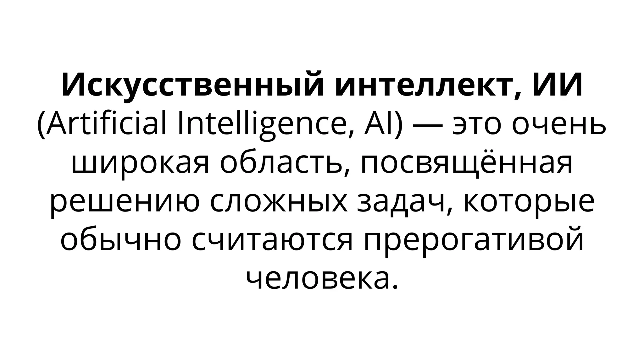 Искусственный интеллект, ИИ
(Artificial Intelligence, AI) — это очень
широкая область, посвящённая
решению сложных задач, которые
обычно считаются прерогативой
человека.
 