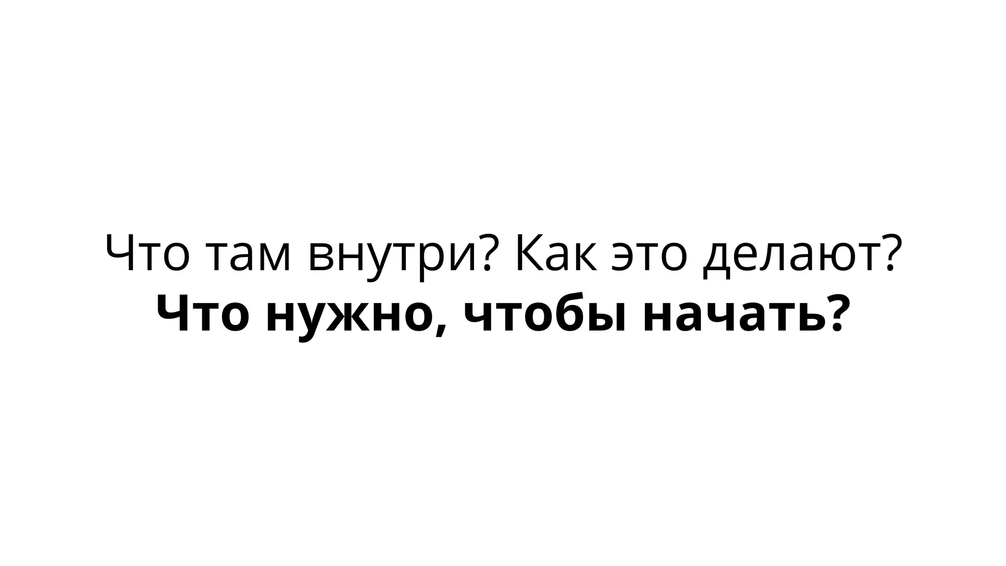 Что там внутри? Как это делают?
Что нужно, чтобы начать?
 
