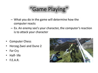“Game Playing”
    – What you do in the game will determine how the
      computer reacts
    – Ex. An enemy see’s your character, the computer’s reaction
      is to attack your character

•   Computer Chess
•   Herzog Zwei and Dune 2
•   Far Cry
•   Half- life
•   F.E.A.R.
 