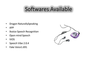 Softwares Available

•   Dragon NaturallySpeaking
•   APP
•   Xvoice Speech Recognition
•   Open mind Speech
•   IVOS
•   Speech Vibe 2.0.4
•   Fake Voice1.691
 