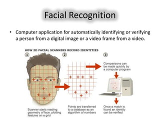 Facial Recognition
• Computer application for automatically identifying or verifying
  a person from a digital image or a video frame from a video.
 