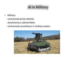 AI in Military

• Military
 - Unmanned aerial vehicles
 - Autonomous submersibles
 - Unmanned surveillance in shallow waters
 