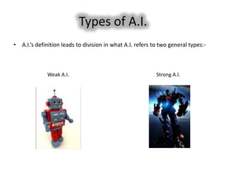 Types of A.I.
• A.I.’s definition leads to division in what A.I. refers to two general types:-



              Weak A.I.                                    Strong A.I.
 