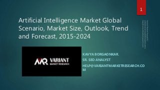 Artificial Intelligence Market Global
Scenario, Market Size, Outlook, Trend
and Forecast, 2015-2024
KAVYA BORGAONKAR.
SR. SEO ANALYST
HELP@VARIANTMARKETRESEARCH.CO
M
1
 