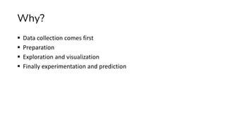 Why?
▪ Data collection comes first
▪ Preparation
▪ Exploration and visualization
▪ Finally experimentation and prediction
 