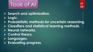 Tools of AI









AI
09

Search and optimization.
Logic.
Probabilistic methods for uncertain reasoning.
Classifiers and statistical learning methods.
Neural networks.
Control theory.
Languages.
Evaluating progress.

 