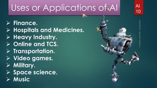 Uses or Applications of AI










Finance.
Hospitals and Medicines.
Heavy Industry.
Online and TCS.
Transportation.
Video games.
Military.
Space science.
Music

AI
10

 