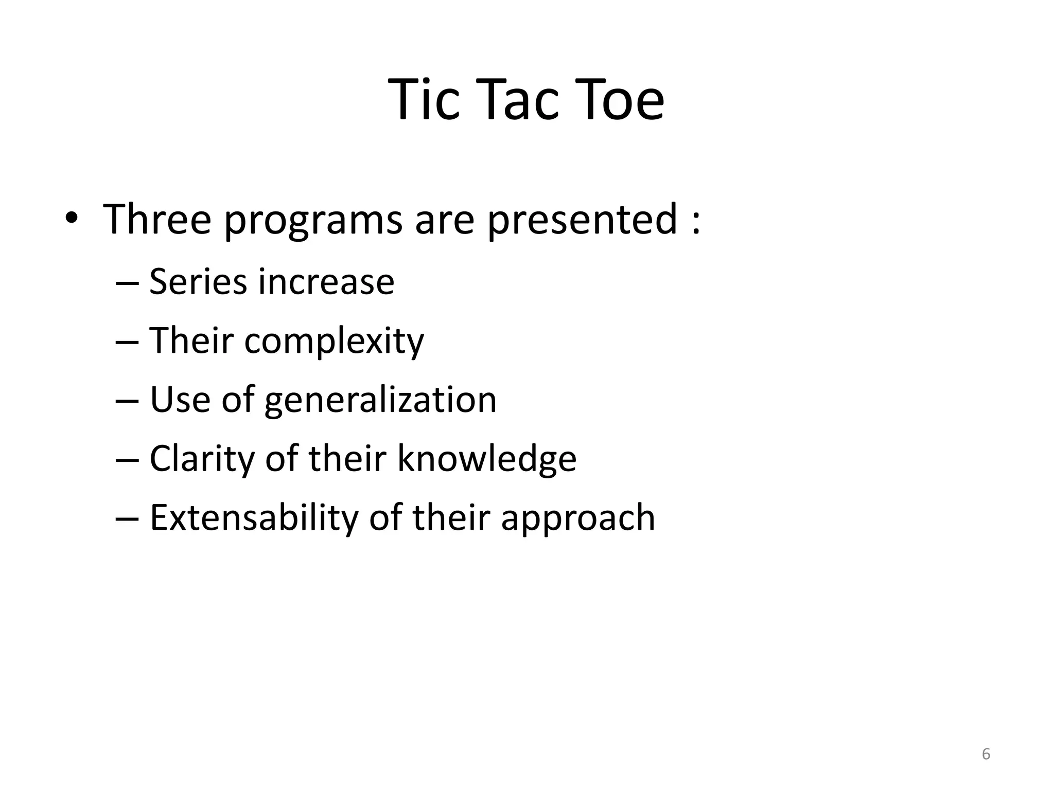 6
Tic Tac Toe
• Three programs are presented :
– Series increase
– Their complexity
– Use of generalization
– Clarity of their knowledge
– Extensability of their approach
 