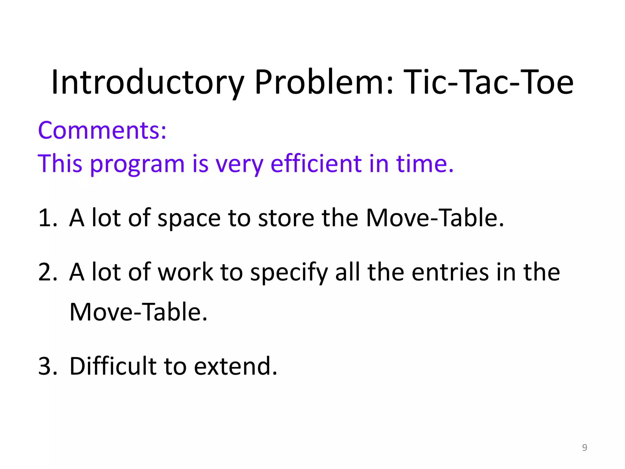 9
Introductory Problem: Tic-Tac-Toe
Comments:
This program is very efficient in time.
1. A lot of space to store the Move-Table.
2. A lot of work to specify all the entries in the
Move-Table.
3. Difficult to extend.
 