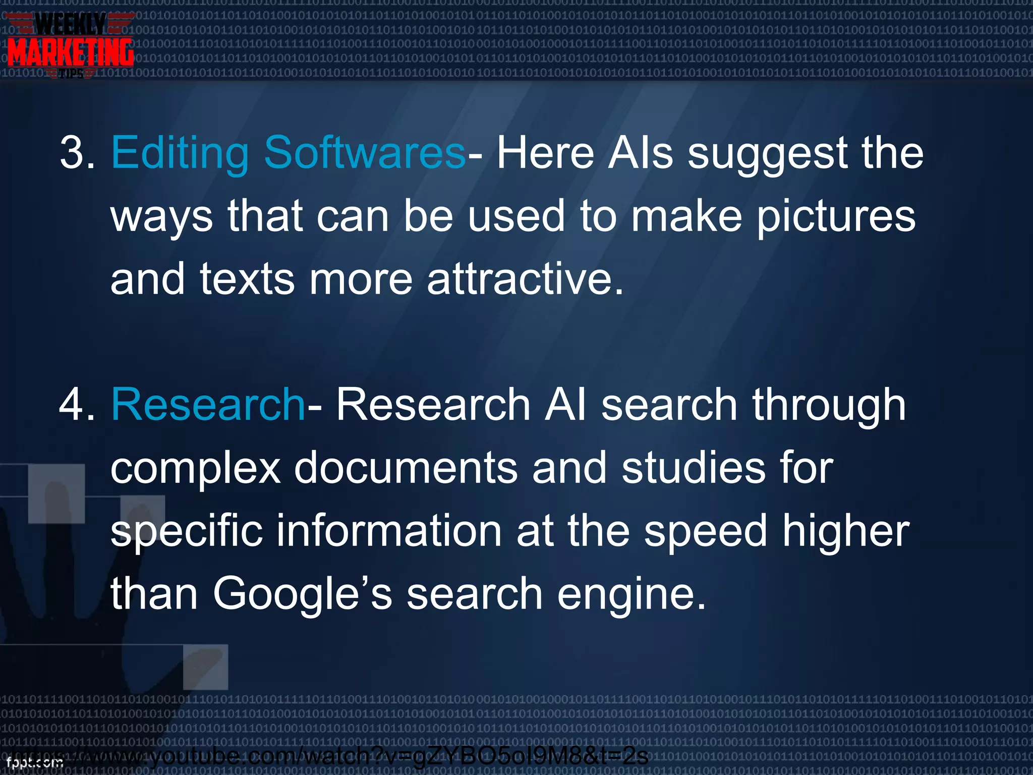 3. Editing Softwares- Here AIs suggest the
ways that can be used to make pictures
and texts more attractive.
4. Research- Research AI search through
complex documents and studies for
specific information at the speed higher
than Google’s search engine.
https://www.youtube.com/watch?v=gZYBO5oI9M8&t=2s
 