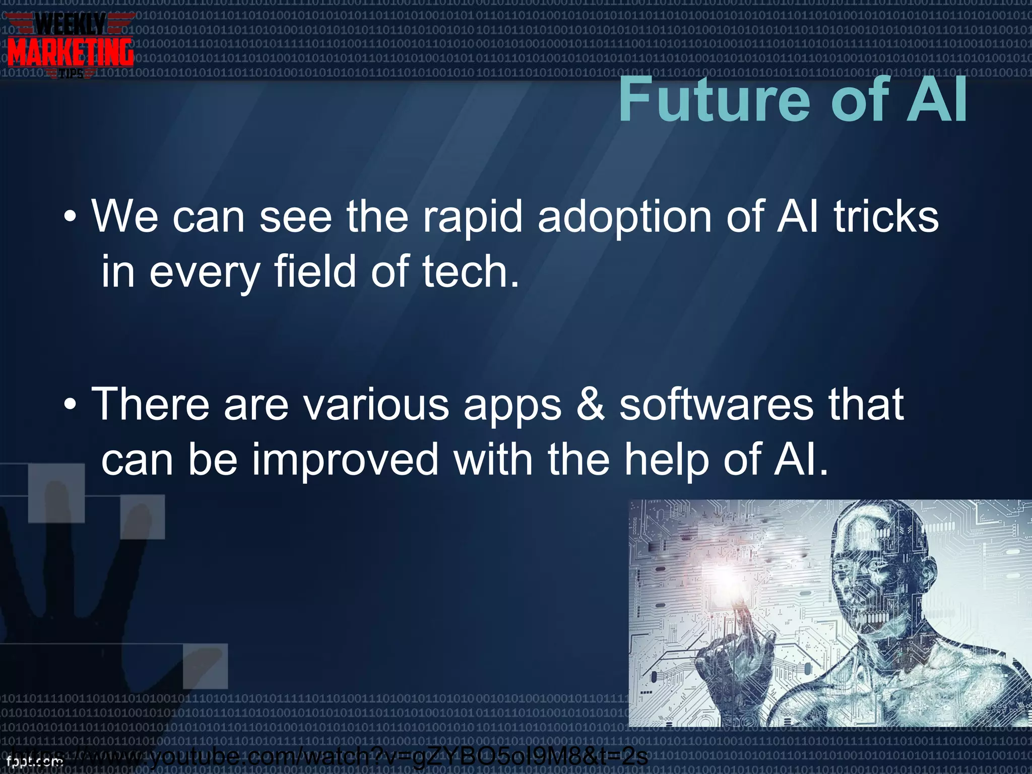 Future of AI
• We can see the rapid adoption of AI tricks
in every field of tech.
• There are various apps & softwares that
can be improved with the help of AI.
https://www.youtube.com/watch?v=gZYBO5oI9M8&t=2s
 