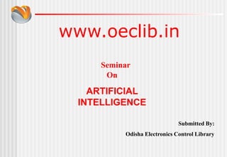 www.oeclib.in
Submitted By:
Odisha Electronics Control Library
Seminar
On
ARTIFICIAL
INTELLIGENCE
 