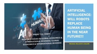 ARTIFICIAL
INTELLIGENCE:
WILL ROBOTS
REPLACE
HUMAN BEING
IN THE NEAR
FUTURE!!!
MICHAEL MALACHY D. DAGAMI
 