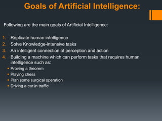 Goals of Artificial Intelligence:
Following are the main goals of Artificial Intelligence:
1. Replicate human intelligence...