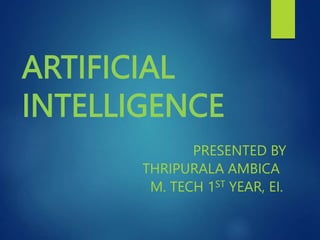 ARTIFICIAL
INTELLIGENCE
PRESENTED BY
THRIPURALA AMBICA
M. TECH 1ST YEAR, EI.
 