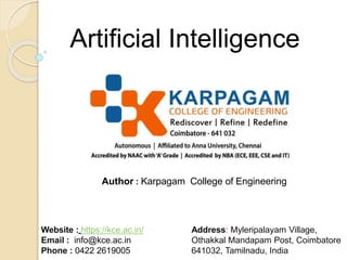Author : Karpagam College of Engineering
Website : https://kce.ac.in/
Email : info@kce.ac.in
Phone : 0422 2619005
Address: Myleripalayam Village,
Othakkal Mandapam Post, Coimbatore
641032, Tamilnadu, India
Artificial Intelligence
 