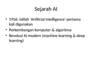 Sejarah AI
• 1956: istilah 'Artificial Intelligence' pertama
kali digunakan
• Perkembangan komputer & algoritma
• Revolusi AI modern (machine learning & deep
learning)
 