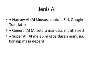 Jenis AI
• • Narrow AI (AI khusus, contoh: Siri, Google
Translate)
• • General AI (AI setara manusia, masih riset)
• • Super AI (AI melebihi kecerdasan manusia,
konsep masa depan)
 