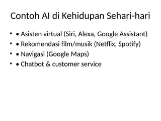 Contoh AI di Kehidupan Sehari-hari
• • Asisten virtual (Siri, Alexa, Google Assistant)
• • Rekomendasi film/musik (Netflix, Spotify)
• • Navigasi (Google Maps)
• • Chatbot & customer service
 