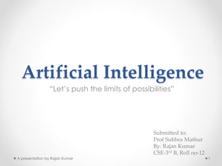 Artificial Intelligence 
“Let’s push the limits of possibilities” 
Submitted to: 
Prof Subhra Mathur 
By: Rajan Kumar 
CSE-3rd B, Roll no-12 
A presentation by Rajan Kumar 1 
 