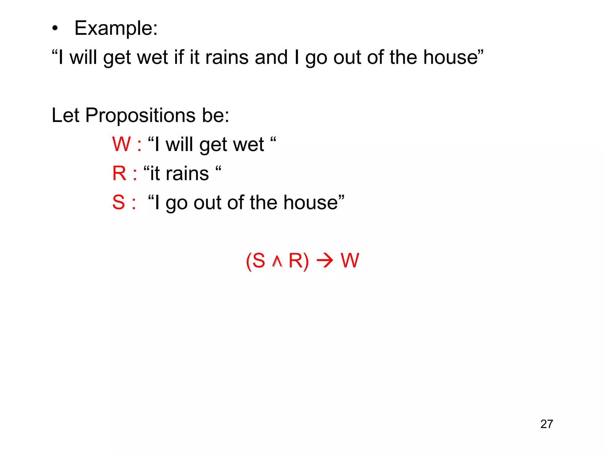 • Example:
“I will get wet if it rains and I go out of the house”
Let Propositions be:
W : “I will get wet “
R : “it rains “
S : “I go out of the house”
(S ˄ R)  W
27
 