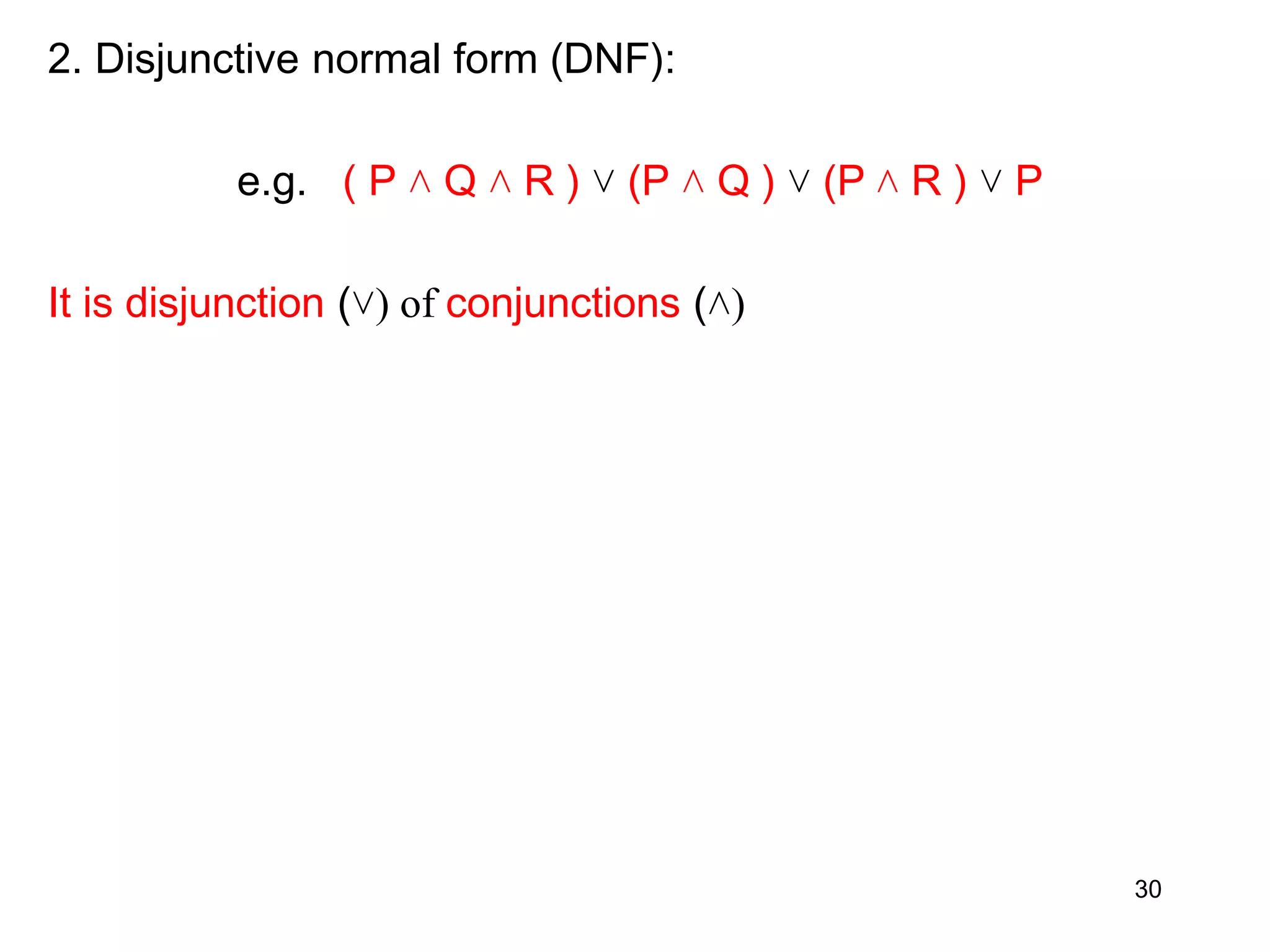 2. Disjunctive normal form (DNF):
e.g. ( P ˄ Q ˄ R ) ˅ (P ˄ Q ) ˅ (P ˄ R ) ˅ P
It is disjunction (˅) of conjunctions (˄)
30
 