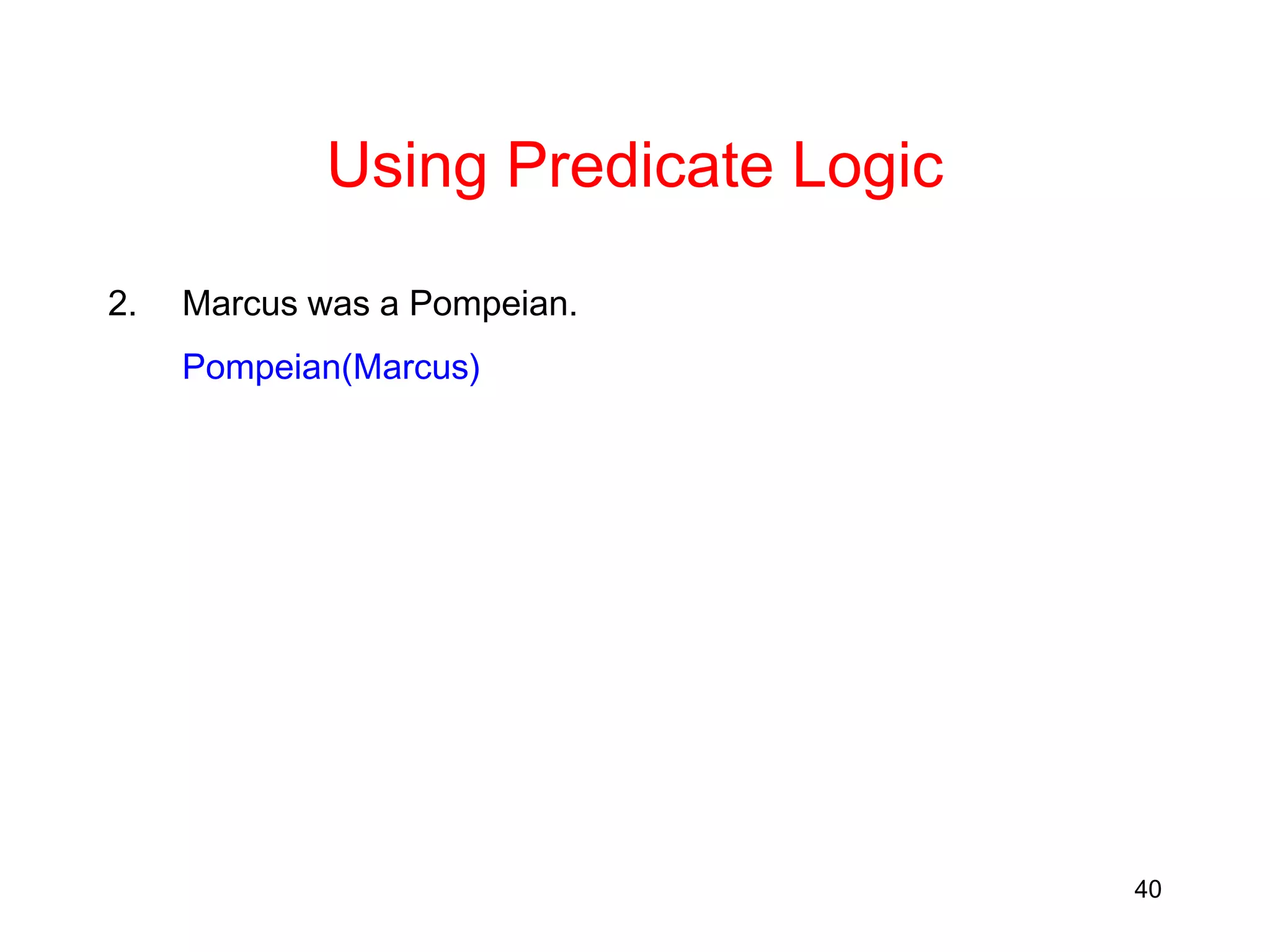 40
Using Predicate Logic
2. Marcus was a Pompeian.
Pompeian(Marcus)
 