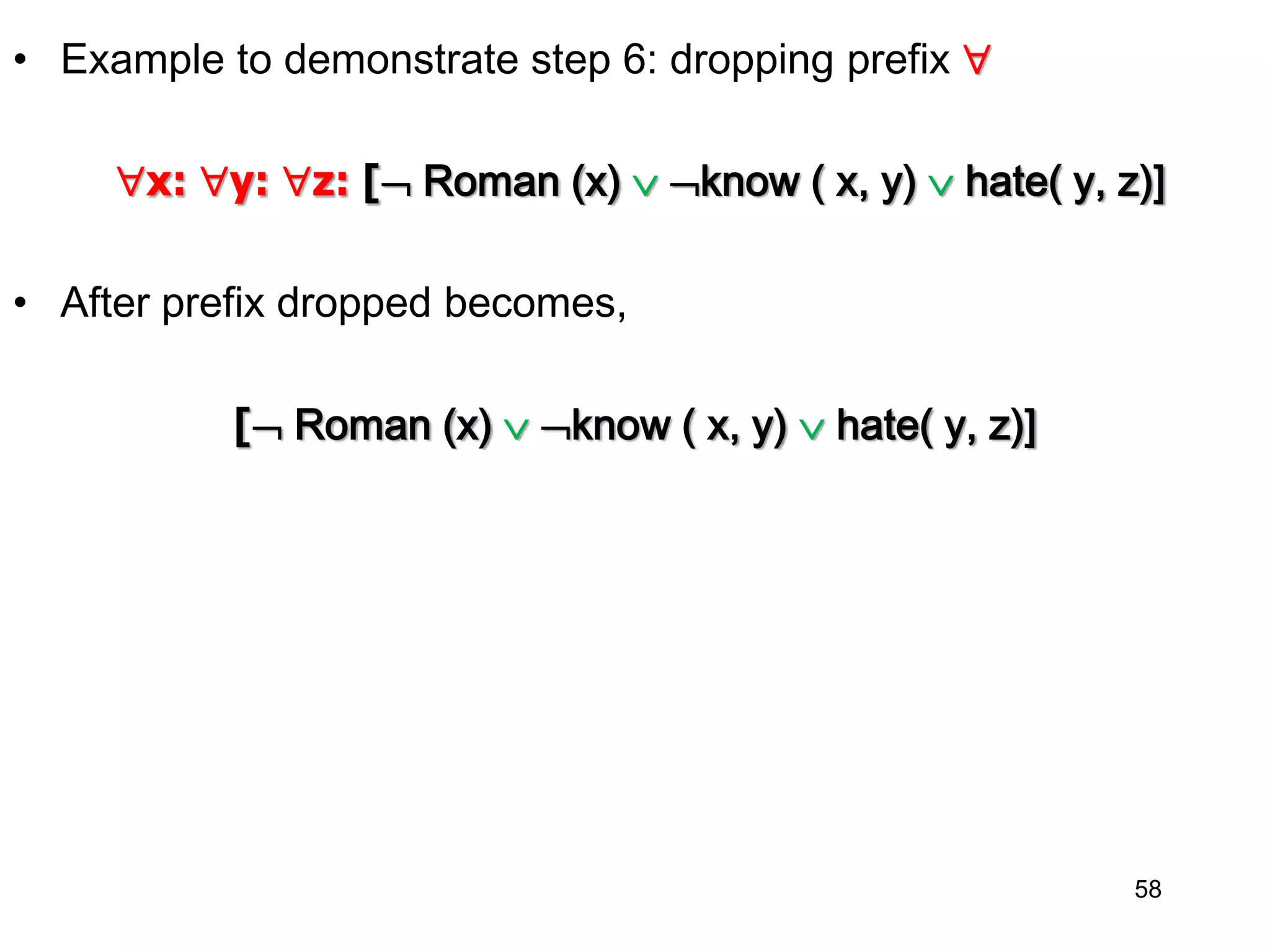 • Example to demonstrate step 6: dropping prefix 
x: y: z: [ Roman (x)  know ( x, y)  hate( y, z)]
• After prefix dropped becomes,
[ Roman (x)  know ( x, y)  hate( y, z)]
58
 