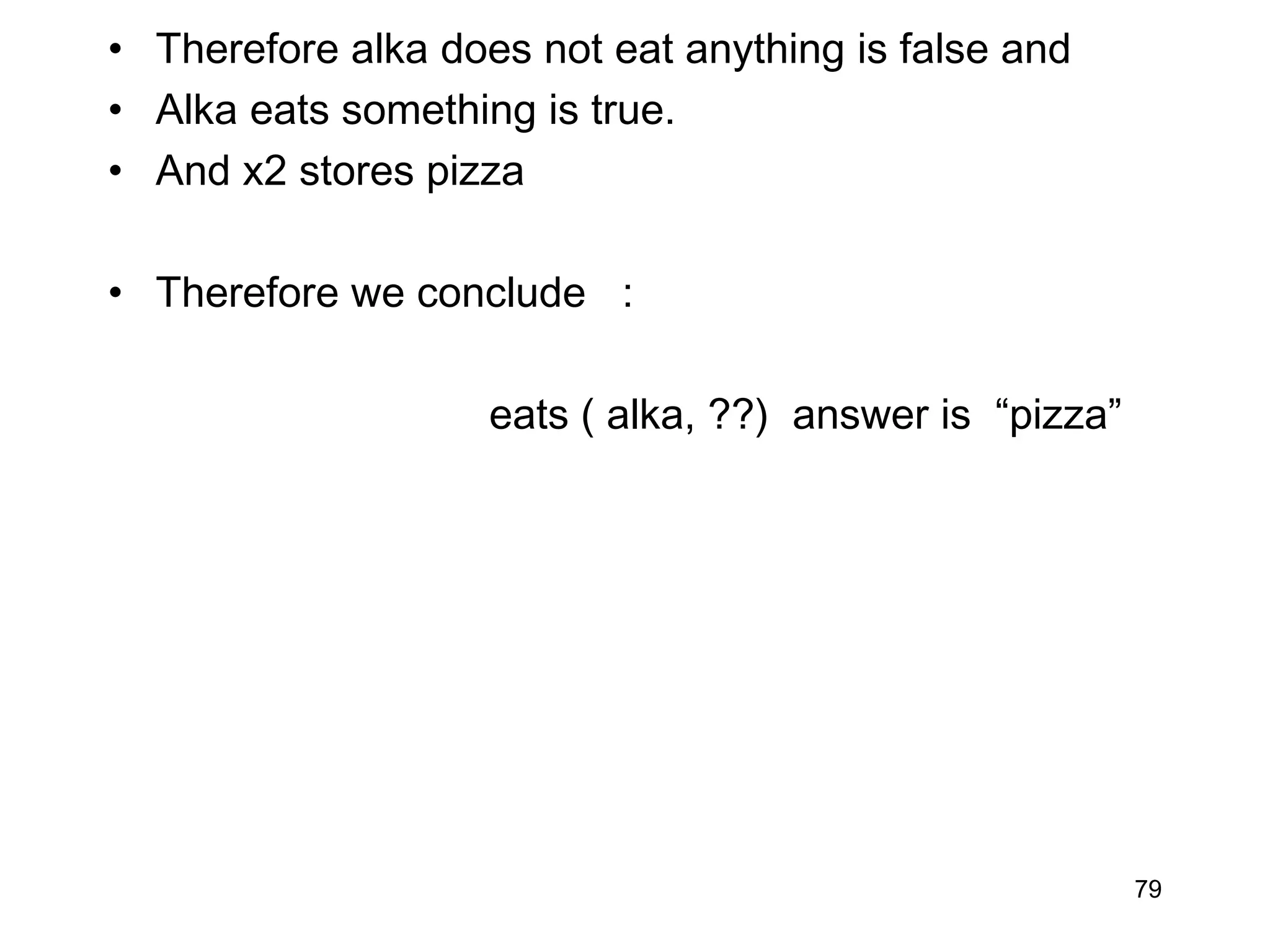 • Therefore alka does not eat anything is false and
• Alka eats something is true.
• And x2 stores pizza
• Therefore we conclude :
eats ( alka, ??) answer is “pizza”
79
 