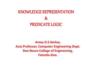 KNOWLEDGE REPRESENTATION
&
PREDICATE LOGIC
Amey D.S.Kerkar,
Asst.Professor, Computer Engineering Dept.
Don Bosco College of Engineering,
Fatorda-Goa.
 