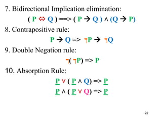 7. Bidirectional Implication elimination:
( P  Q ) ==> ( P  Q ) ˄ (Q  P)
8. Contrapositive rule:
P  Q => ‫ך‬P  ‫ך‬Q
9. Double Negation rule:
‫(ך‬ ‫ך‬P) => P
10. Absorption Rule:
P ˅ ( P ˄ Q) => P
P ˄ ( P ˅ Q) => P
22
 